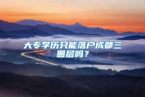 大专学历只能落户成都三圈层吗？