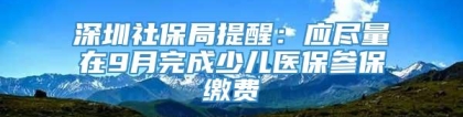 深圳社保局提醒：应尽量在9月完成少儿医保参保缴费