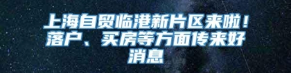 上海自贸临港新片区来啦！落户、买房等方面传来好消息