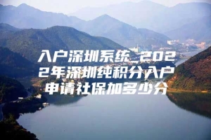 入户深圳系统_2022年深圳纯积分入户申请社保加多少分