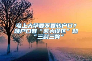 考上大学要不要转户口？转户口有“两大误区”和“三利三弊”