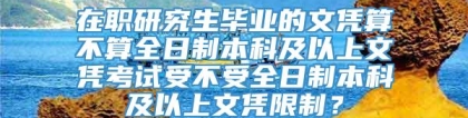 在职研究生毕业的文凭算不算全日制本科及以上文凭考试受不受全日制本科及以上文凭限制？