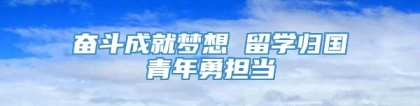 奋斗成就梦想 留学归国青年勇担当