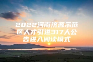 2022河南济源示范区人才引进317人公告进入阅读模式