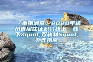 「重磅消息」2020年杭州市居住证积分线上、线下"双轨制"办理指南