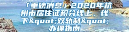 「重磅消息」2020年杭州市居住证积分线上、线下"双轨制"办理指南