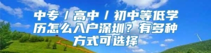 中专／高中／初中等低学历怎么入户深圳？有多种方式可选择