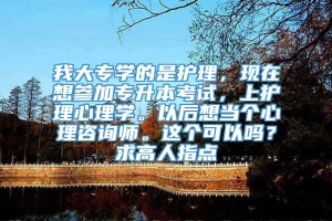 我大专学的是护理，现在想参加专升本考试，上护理心理学。以后想当个心理咨询师。这个可以吗？求高人指点