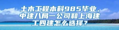 土木工程本科985毕业，中建八局一公司和上海建工四建怎么选择？