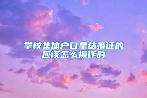 学校集体户口拿结婚证的应该怎么操作的