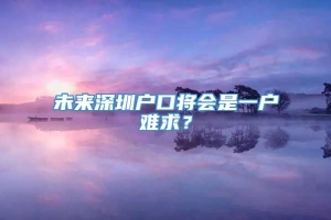 未来深圳户口将会是一户难求？