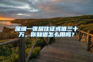 深圳一张居住证或值三十万，你知道怎么用吗？