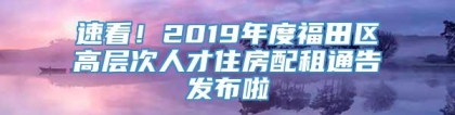 速看！2019年度福田区高层次人才住房配租通告发布啦