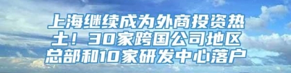 上海继续成为外商投资热土！30家跨国公司地区总部和10家研发中心落户