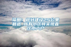 福田：规划建设25公里碧道 所有小区将实现直饮水入户