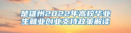 楚雄州2022年高校毕业生就业创业支持政策解读