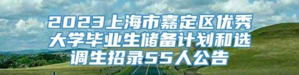 2023上海市嘉定区优秀大学毕业生储备计划和选调生招录55人公告