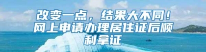 改变一点，结果大不同！网上申请办理居住证后顺利拿证