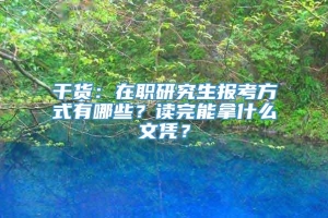 干货：在职研究生报考方式有哪些？读完能拿什么文凭？