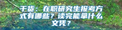 干货：在职研究生报考方式有哪些？读完能拿什么文凭？