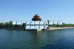 非深户灵活就业人员可以缴纳医保了