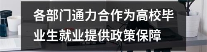 各部门通力合作为高校毕业生就业提供政策保障