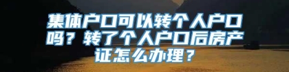 集体户口可以转个人户口吗？转了个人户口后房产证怎么办理？