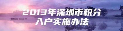 2013年深圳市积分入户实施办法