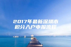 2017年最新深圳市积分入户申报流程