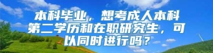 本科毕业，想考成人本科第二学历和在职研究生，可以同时进行吗？