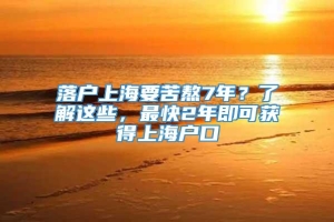 落户上海要苦熬7年？了解这些，最快2年即可获得上海户口