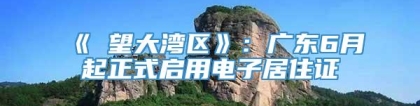 《瞭望大湾区》：广东6月起正式启用电子居住证