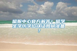 留服中心官方解答！留学生学历学位认证如何准备？