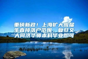 重磅新政！上海扩大应届生直接落户范围，复旦交大同济华师本科毕业即可