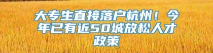 大专生直接落户杭州！今年已有近50城放松人才政策