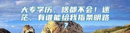 大专学历，啥都不会！迷茫，有谁能给我指条明路？