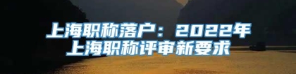 上海职称落户：2022年上海职称评审新要求