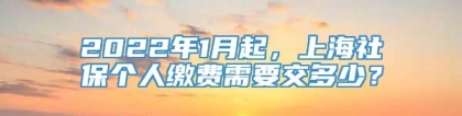 2022年1月起，上海社保个人缴费需要交多少？