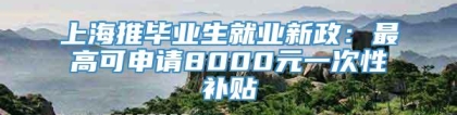 上海推毕业生就业新政：最高可申请8000元一次性补贴