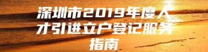 深圳市2019年度人才引进立户登记服务指南