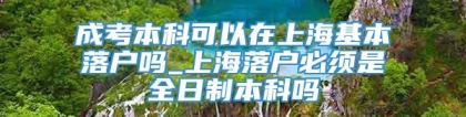 成考本科可以在上海基本落户吗_上海落户必须是全日制本科吗