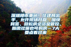 深圳楼市重磅！住建局出手，允许现场开盘、加快网签、放松房企资金管控、断缴社保也可购房…7大要点看过来