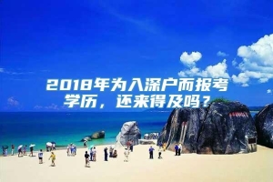 2018年为入深户而报考学历，还来得及吗？