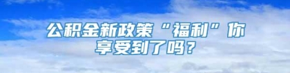 公积金新政策“福利”你享受到了吗？