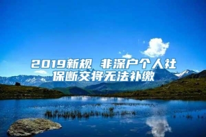 2019新规 非深户个人社保断交将无法补缴