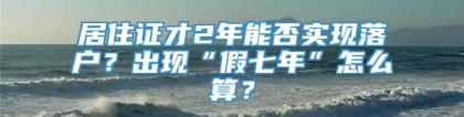 居住证才2年能否实现落户？出现“假七年”怎么算？