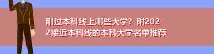 刚过本科线上哪些大学？附2022接近本科线的本科大学名单推荐