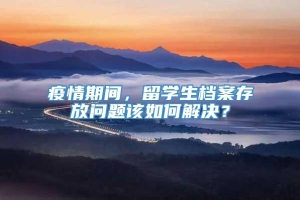 疫情期间，留学生档案存放问题该如何解决？