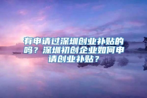 有申请过深圳创业补贴的吗？深圳初创企业如何申请创业补贴？