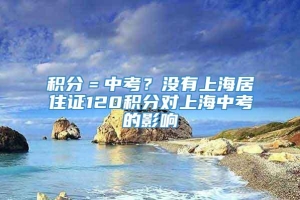 积分＝中考？没有上海居住证120积分对上海中考的影响